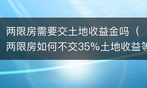 两限房需要交土地收益金吗（两限房如何不交35%土地收益等价款）