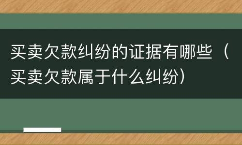 买卖欠款纠纷的证据有哪些（买卖欠款属于什么纠纷）