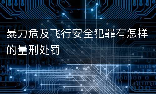 暴力危及飞行安全犯罪有怎样的量刑处罚