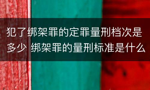 犯了绑架罪的定罪量刑档次是多少 绑架罪的量刑标准是什么?