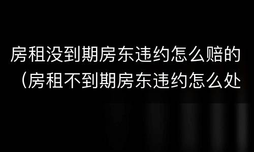 房租没到期房东违约怎么赔的（房租不到期房东违约怎么处理）
