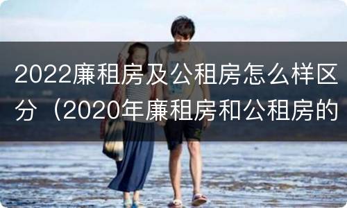 2022廉租房及公租房怎么样区分（2020年廉租房和公租房的区别）