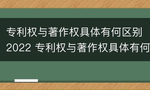 专利权与著作权具体有何区别2022 专利权与著作权具体有何区别2022年