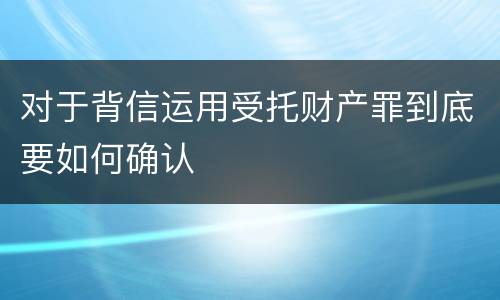 对于背信运用受托财产罪到底要如何确认
