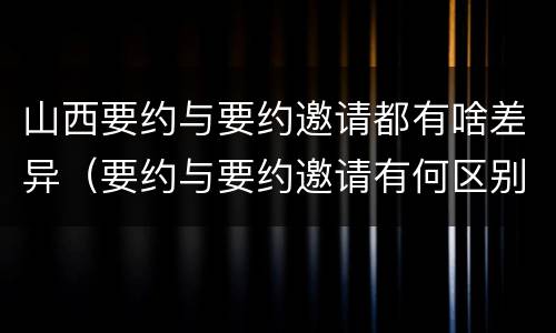 山西要约与要约邀请都有啥差异（要约与要约邀请有何区别?）