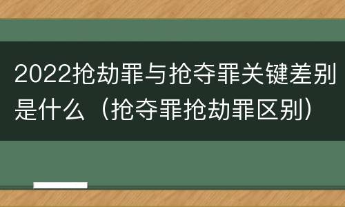 2022抢劫罪与抢夺罪关键差别是什么（抢夺罪抢劫罪区别）