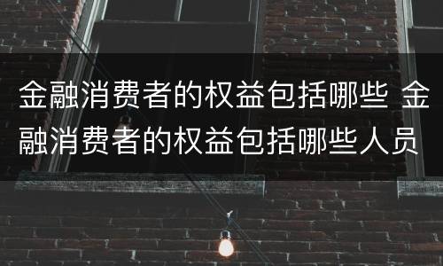 金融消费者的权益包括哪些 金融消费者的权益包括哪些人员