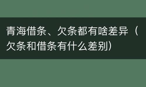 青海借条、欠条都有啥差异（欠条和借条有什么差别）