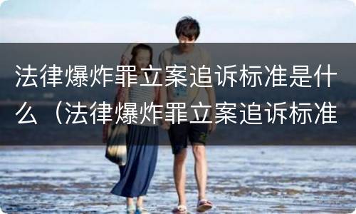 法律爆炸罪立案追诉标准是什么（法律爆炸罪立案追诉标准是什么样的）