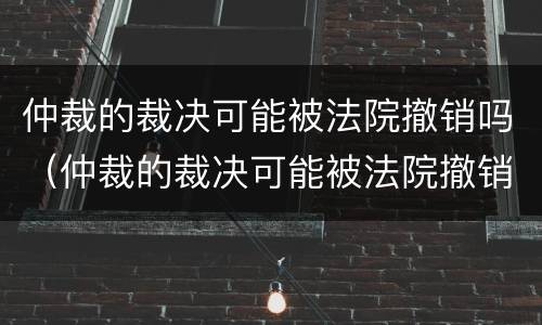 仲裁的裁决可能被法院撤销吗（仲裁的裁决可能被法院撤销吗知乎）