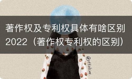 著作权及专利权具体有啥区别2022（著作权专利权的区别）