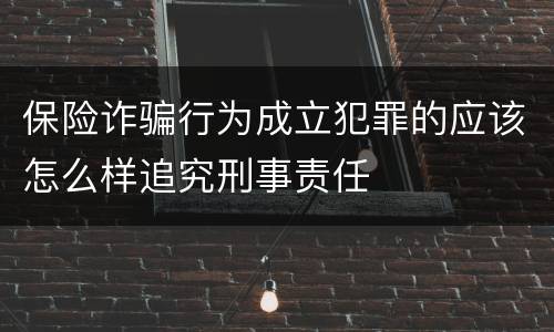 保险诈骗行为成立犯罪的应该怎么样追究刑事责任