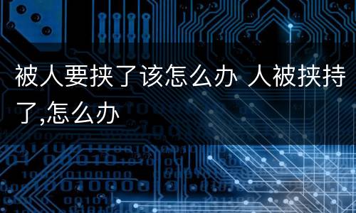 被人要挟了该怎么办 人被挟持了,怎么办