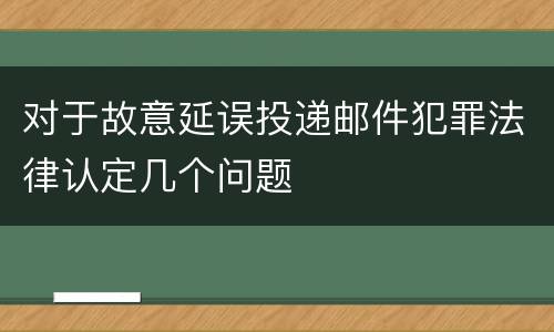 对于故意延误投递邮件犯罪法律认定几个问题