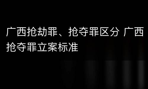 广西抢劫罪、抢夺罪区分 广西抢夺罪立案标准