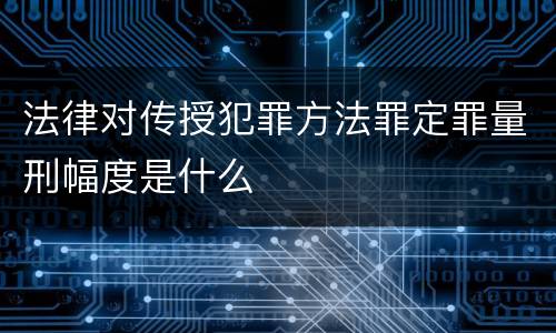 法律对传授犯罪方法罪定罪量刑幅度是什么