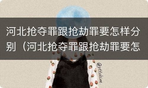 河北抢夺罪跟抢劫罪要怎样分别（河北抢夺罪跟抢劫罪要怎样分别判刑）