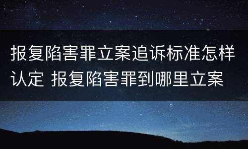 报复陷害罪立案追诉标准怎样认定 报复陷害罪到哪里立案