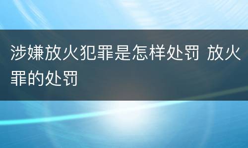 涉嫌放火犯罪是怎样处罚 放火罪的处罚
