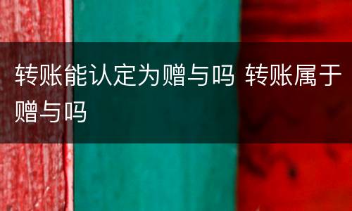 转账能认定为赠与吗 转账属于赠与吗
