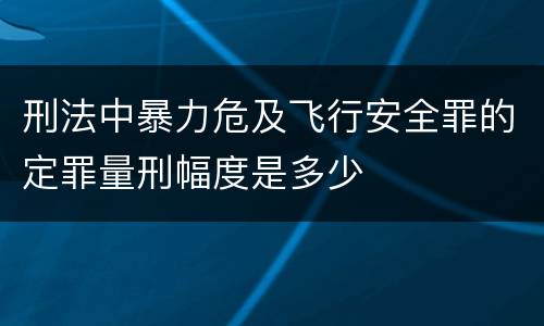 刑法中暴力危及飞行安全罪的定罪量刑幅度是多少