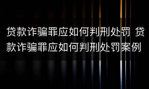 贷款诈骗罪应如何判刑处罚 贷款诈骗罪应如何判刑处罚案例