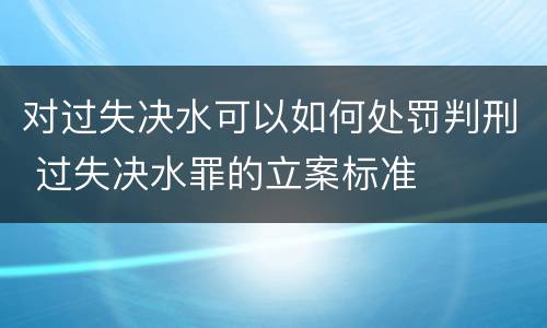 对过失决水可以如何处罚判刑 过失决水罪的立案标准