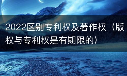 2022区别专利权及著作权（版权与专利权是有期限的）
