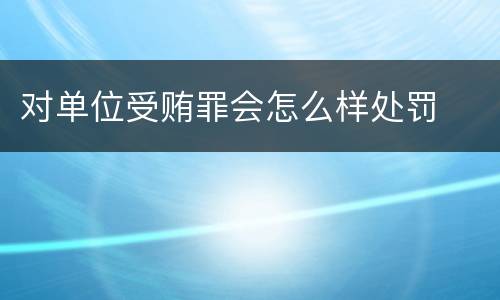 对单位受贿罪会怎么样处罚