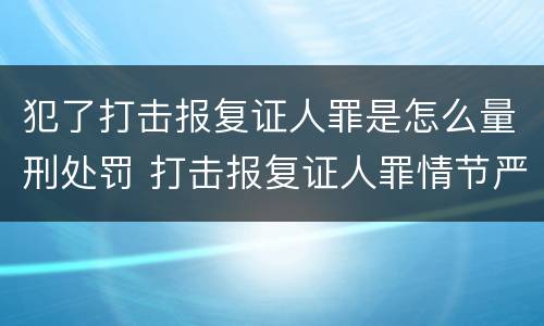 犯了打击报复证人罪是怎么量刑处罚 打击报复证人罪情节严重