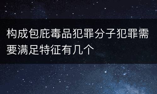 构成包庇毒品犯罪分子犯罪需要满足特征有几个