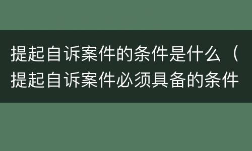 提起自诉案件的条件是什么（提起自诉案件必须具备的条件）