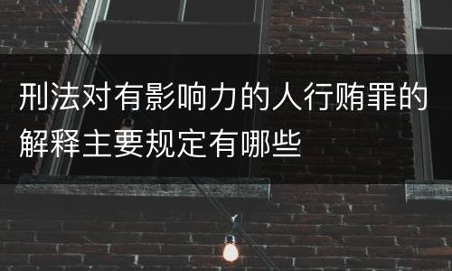 刑法对有影响力的人行贿罪的解释主要规定有哪些