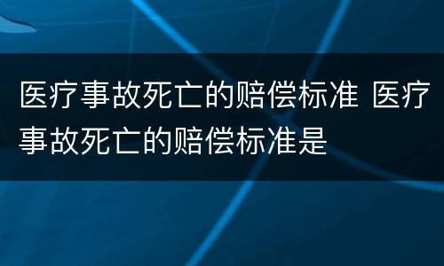 医疗事故死亡的赔偿标准 医疗事故死亡的赔偿标准是