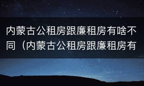 内蒙古公租房跟廉租房有啥不同（内蒙古公租房跟廉租房有啥不同之处）