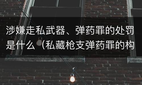 涉嫌走私武器、弹药罪的处罚是什么（私藏枪支弹药罪的构成）