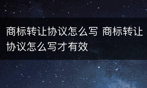 商标转让协议怎么写 商标转让协议怎么写才有效