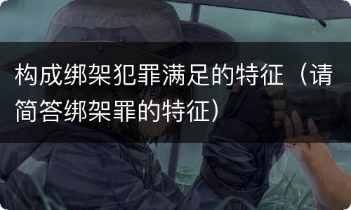 构成绑架犯罪满足的特征（请简答绑架罪的特征）