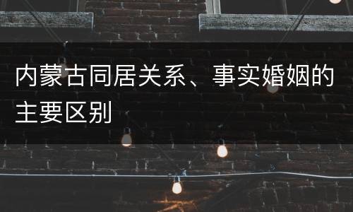 内蒙古同居关系、事实婚姻的主要区别