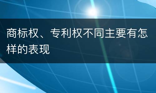 商标权、专利权不同主要有怎样的表现