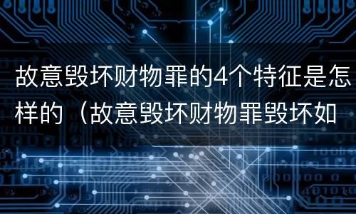 故意毁坏财物罪的4个特征是怎样的（故意毁坏财物罪毁坏如何理解）