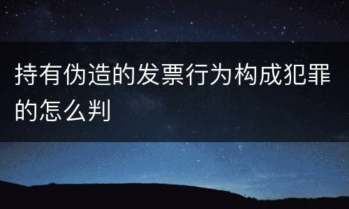 持有伪造的发票行为构成犯罪的怎么判