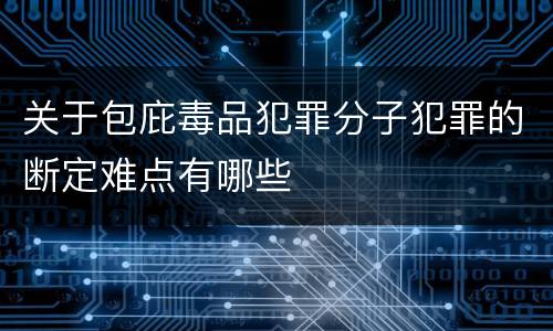 关于包庇毒品犯罪分子犯罪的断定难点有哪些