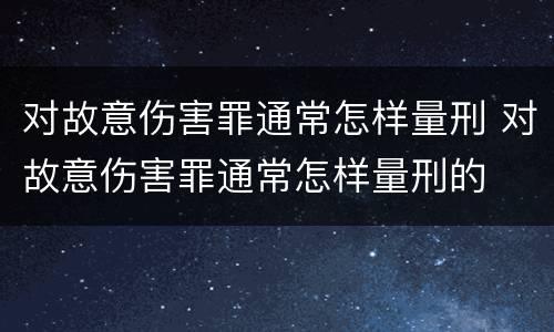 对故意伤害罪通常怎样量刑 对故意伤害罪通常怎样量刑的
