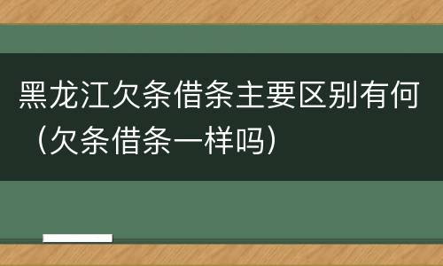 黑龙江欠条借条主要区别有何（欠条借条一样吗）