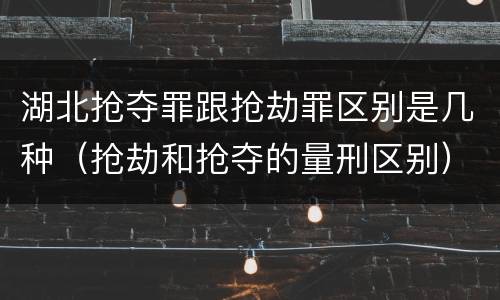湖北抢夺罪跟抢劫罪区别是几种（抢劫和抢夺的量刑区别）