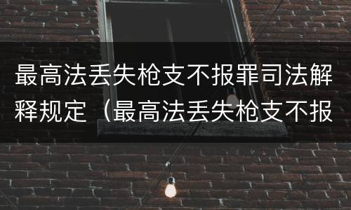 最高法丢失枪支不报罪司法解释规定（最高法丢失枪支不报罪司法解释规定）