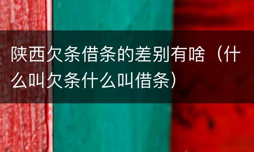 陕西欠条借条的差别有啥（什么叫欠条什么叫借条）