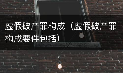 虚假破产罪构成（虚假破产罪构成要件包括）