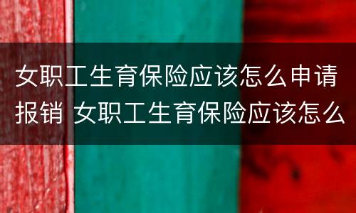女职工生育保险应该怎么申请报销 女职工生育保险应该怎么申请报销的